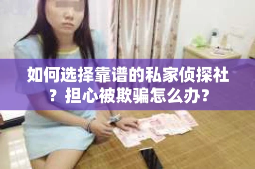 如何选择靠谱的私家侦探社？担心被欺骗怎么办？