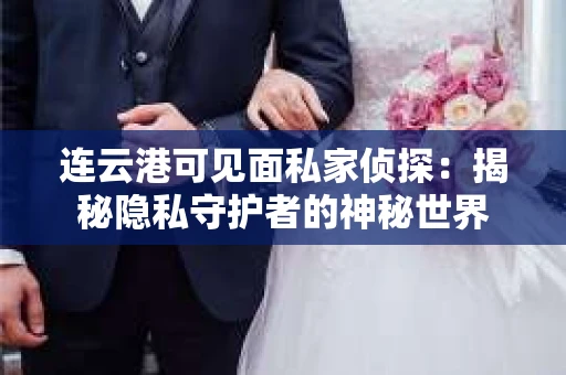 连云港可见面私家侦探：揭秘隐私守护者的神秘世界
