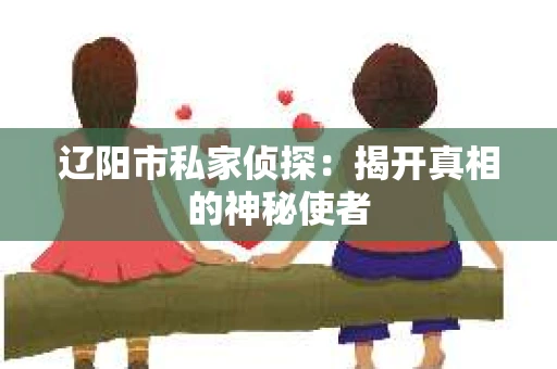 辽阳市私家侦探：揭开真相的神秘使者