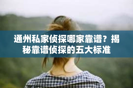 通州私家侦探哪家靠谱？揭秘靠谱侦探的五大标准