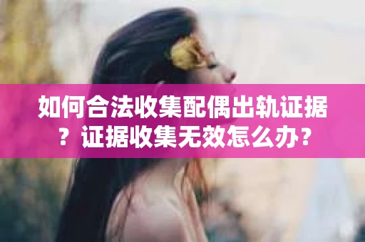 如何合法收集配偶出轨证据？证据收集无效怎么办？