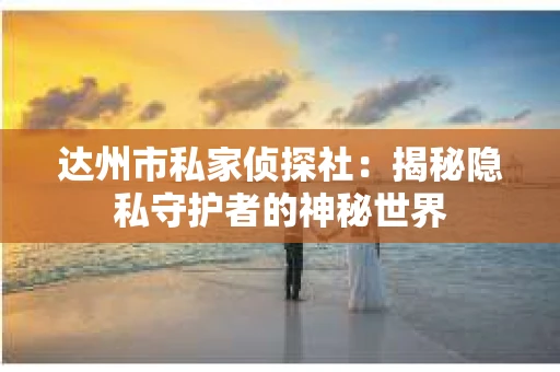 达州市私家侦探社：揭秘隐私守护者的神秘世界