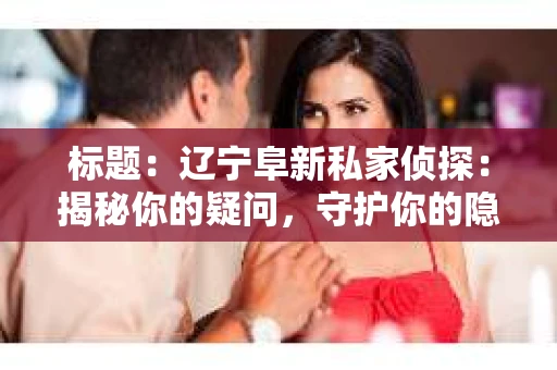 标题：辽宁阜新私家侦探：揭秘你的疑问，守护你的隐私