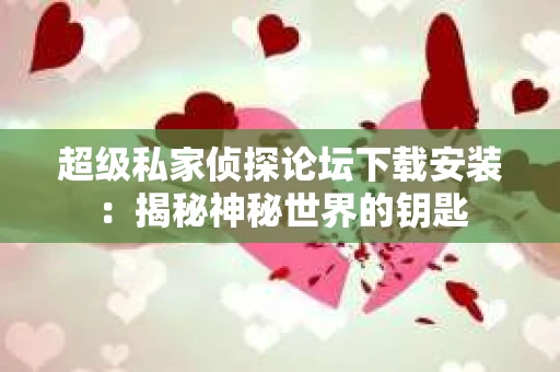 超级私家侦探论坛下载安装：揭秘神秘世界的钥匙