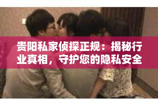 贵阳私家侦探正规：揭秘行业真相，守护您的隐私安全