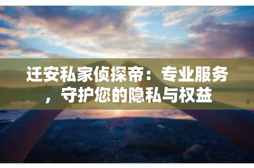 迁安私家侦探帝：专业服务，守护您的隐私与权益