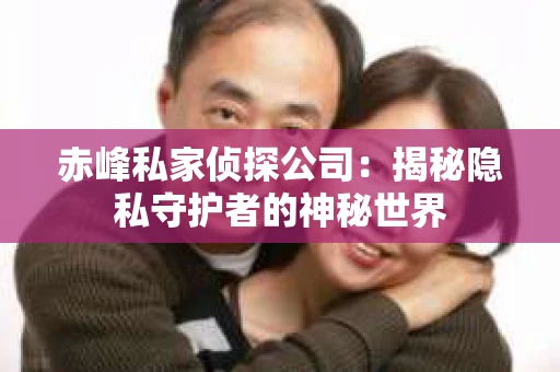 赤峰私家侦探公司：揭秘隐私守护者的神秘世界