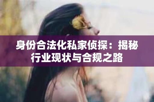 身份合法化私家侦探：揭秘行业现状与合规之路
