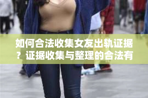 如何合法收集女友出轨证据？证据收集与整理的合法有效策略