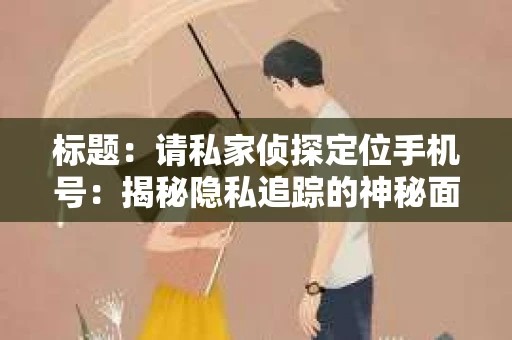 标题：请私家侦探定位手机号：揭秘隐私追踪的神秘面纱