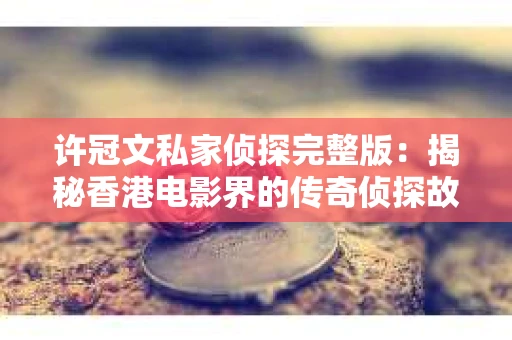 许冠文私家侦探完整版：揭秘香港电影界的传奇侦探故事