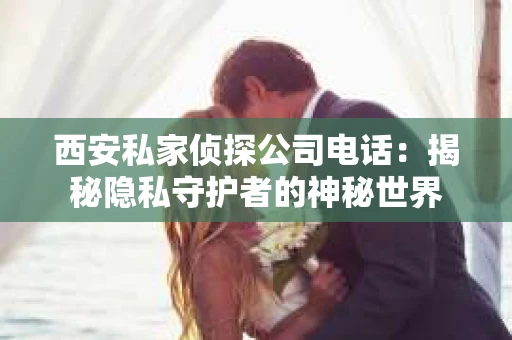 西安私家侦探公司电话：揭秘隐私守护者的神秘世界