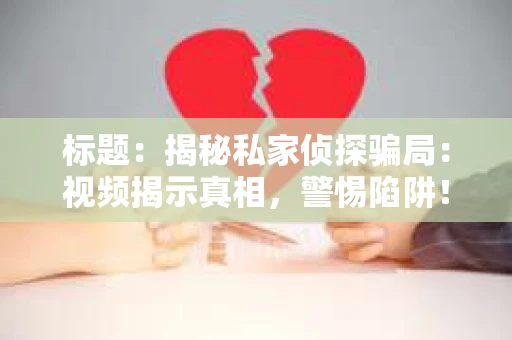 标题：揭秘私家侦探骗局：视频揭示真相，警惕陷阱！