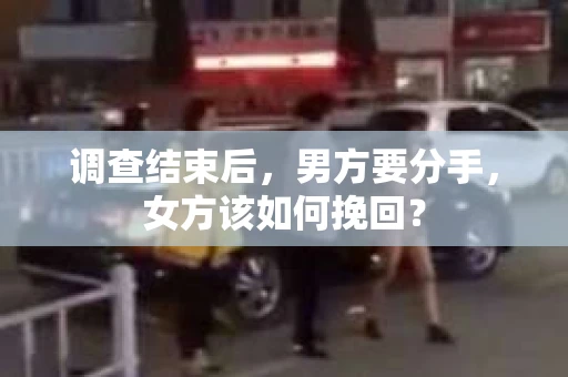 调查结束后，男方要分手，女方该如何挽回？
