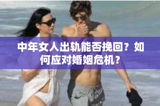 中年女人出轨能否挽回?如何应对婚姻危机? 中年女人出轨能否挽回?如何应对婚姻危机?