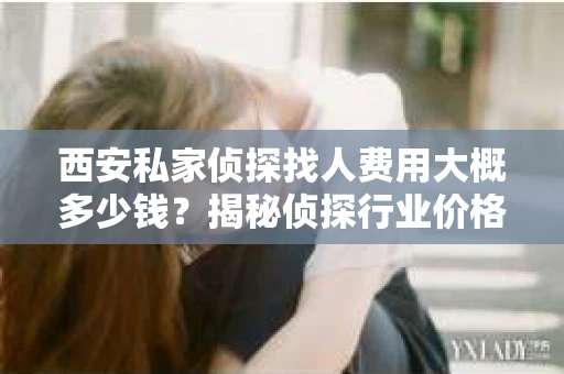 西安私家侦探找人费用大概多少钱？揭秘侦探行业价格之谜