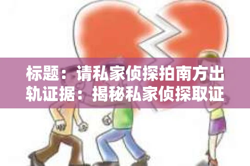 标题:请私家侦探拍南方出轨证据:揭秘私家侦探取证过程 标题:请私家侦探拍南方出轨证据:揭秘私家侦探取证过程