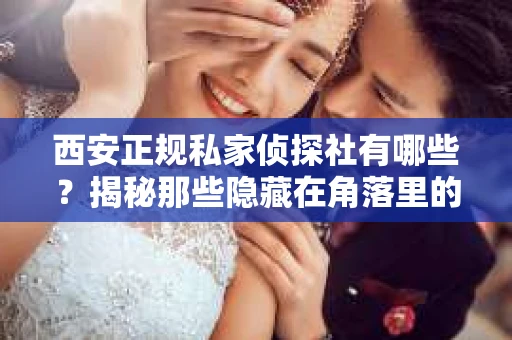 西安正规私家侦探社有哪些？揭秘那些隐藏在角落里的神秘力量
