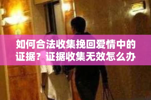 如何合法收集挽回爱情中的证据？证据收集无效怎么办？