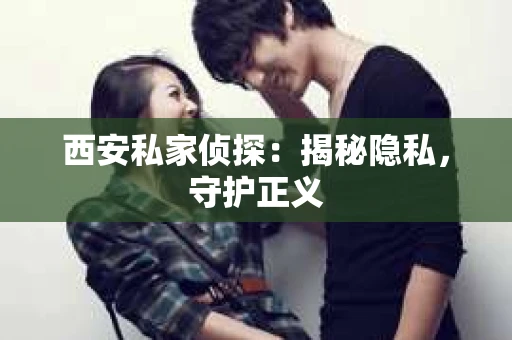 西安私家侦探：揭秘隐私，守护正义