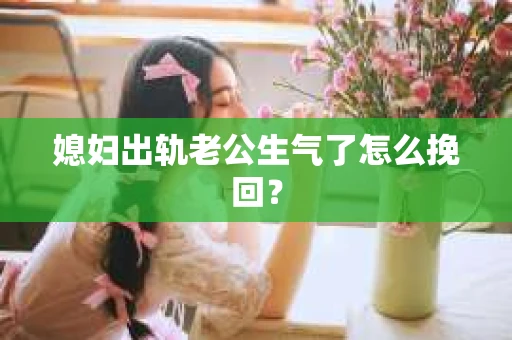 媳妇出轨老公生气了怎么挽回？