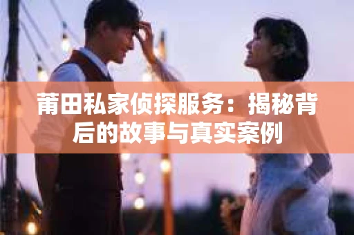 莆田私家侦探服务：揭秘背后的故事与真实案例