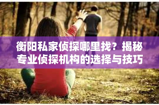 衡阳私家侦探哪里找？揭秘专业侦探机构的选择与技巧