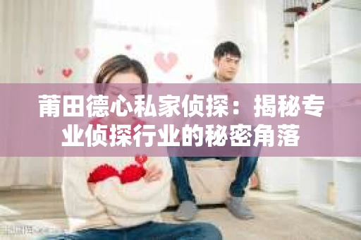 莆田德心私家侦探:揭秘专业侦探行业的秘密角落 莆田德心私家侦探:揭秘专业侦探行业的秘密角落