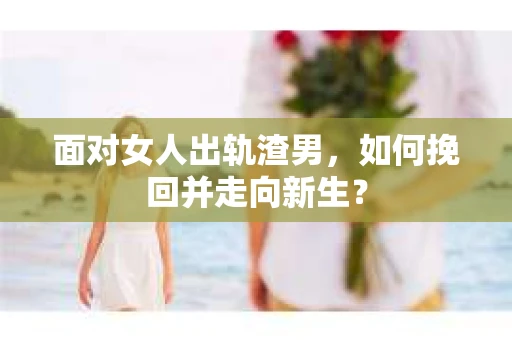 面对女人出轨渣男，如何挽回并走向新生？