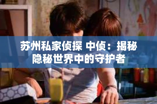苏州私家侦探 中侦：揭秘隐秘世界中的守护者