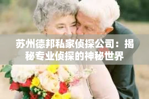 苏州德邦私家侦探公司：揭秘专业侦探的神秘世界