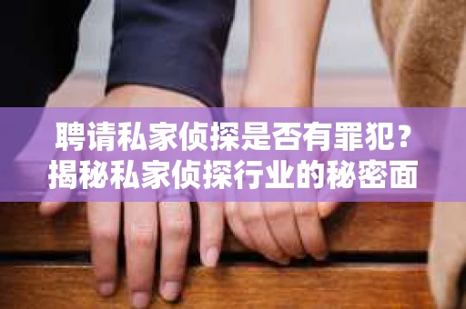 聘请私家侦探是否有罪犯？揭秘私家侦探行业的秘密面纱
