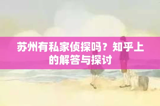 苏州有私家侦探吗？知乎上的解答与探讨