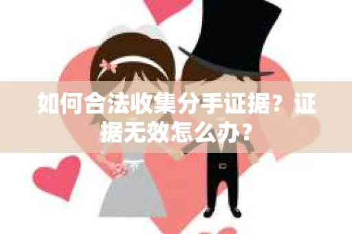如何合法收集分手证据？证据无效怎么办？