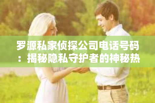 罗源私家侦探公司电话号码：揭秘隐私守护者的神秘热线