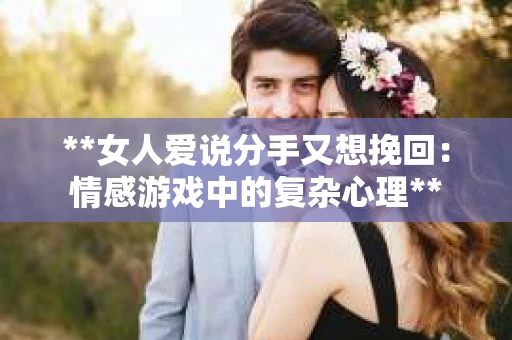 **女人爱说分手又想挽回：情感游戏中的复杂心理**
