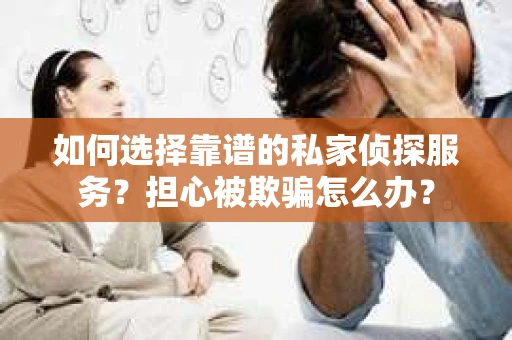 如何选择靠谱的私家侦探服务？担心被欺骗怎么办？