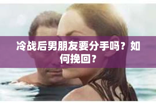 冷战后男朋友要分手吗？如何挽回？