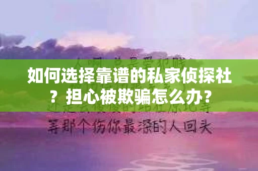 如何选择靠谱的私家侦探社？担心被欺骗怎么办？