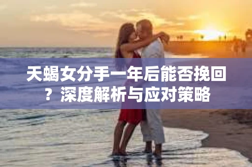 天蝎女分手一年后能否挽回？深度解析与应对策略