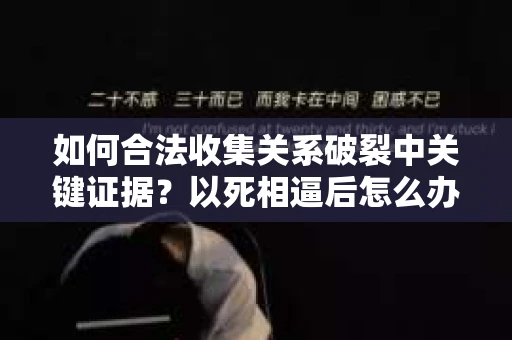 如何合法收集关系破裂中关键证据？以死相逼后怎么办？