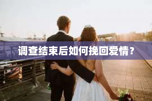 调查结束后如何挽回爱情? 调查结束后如何挽回爱情?