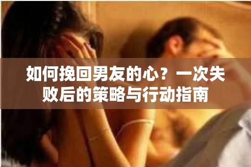 如何挽回男友的心？一次失败后的策略与行动指南