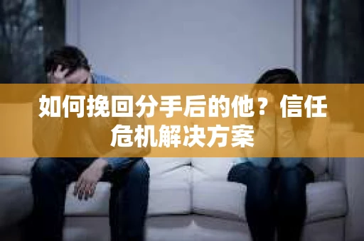 如何挽回分手后的他？信任危机解决方案