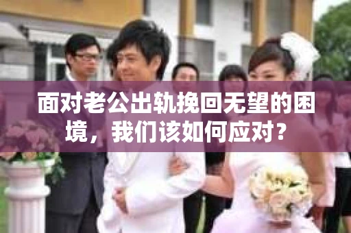 面对老公出轨挽回无望的困境，我们该如何应对？