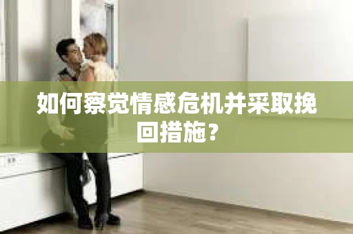如何察觉情感危机并采取挽回措施？