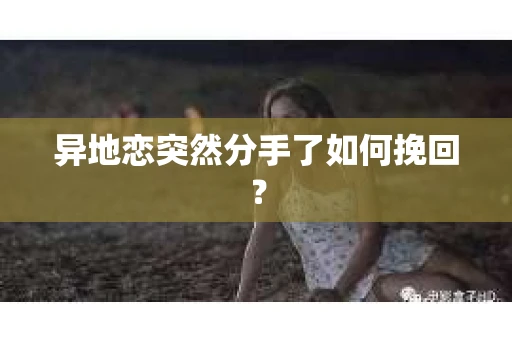 异地恋突然分手了如何挽回？