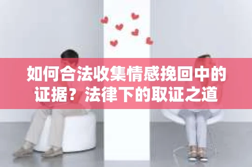 如何合法收集情感挽回中的证据？法律下的取证之道