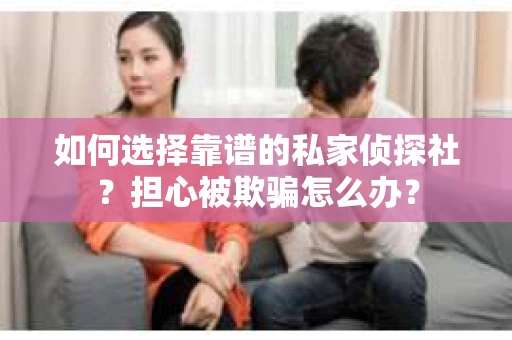 如何选择靠谱的私家侦探社?担心被欺骗怎么办? 如何选择靠谱的私家侦探社?担心被欺骗怎么办?