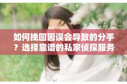 如何挽回因误会导致的分手？选择靠谱的私家侦探服务指南